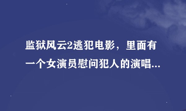 监狱风云2逃犯电影，里面有一个女演员慰问犯人的演唱，她唱得歌曲的名字，能否告诉我？？？