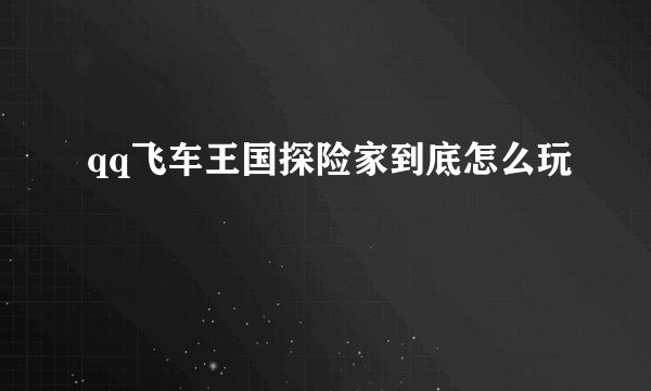 qq飞车王国探险家到底怎么玩