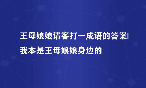 王母娘娘请客打一成语的答案|我本是王母娘娘身边的