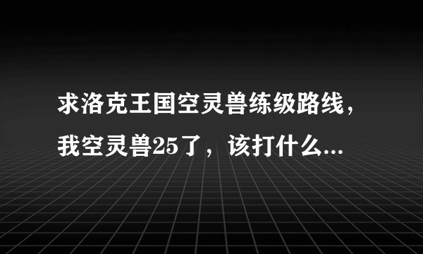 求洛克王国空灵兽练级路线，我空灵兽25了，该打什么经验多？