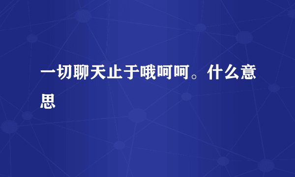 一切聊天止于哦呵呵。什么意思