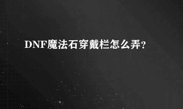 DNF魔法石穿戴栏怎么弄？