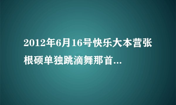 2012年6月16号快乐大本营张根硕单独跳滴舞那首歌是什么