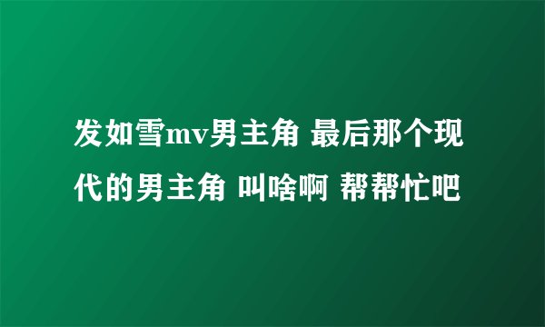 发如雪mv男主角 最后那个现代的男主角 叫啥啊 帮帮忙吧