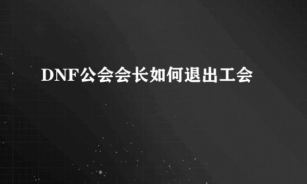 DNF公会会长如何退出工会