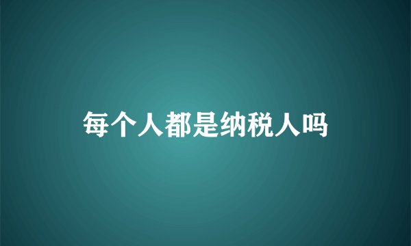 每个人都是纳税人吗