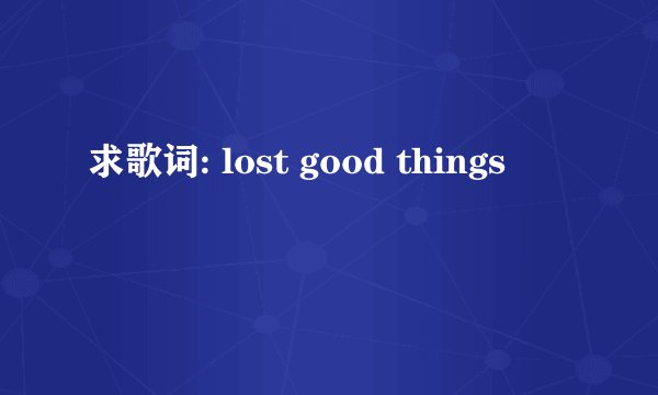 求歌词: lost good things