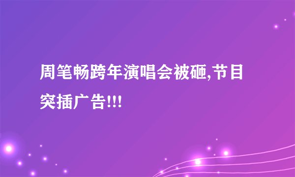 周笔畅跨年演唱会被砸,节目突插广告!!!