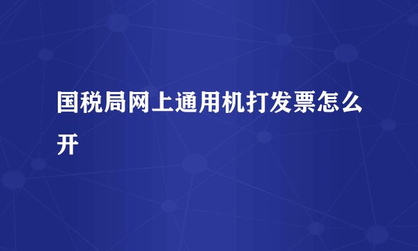 国税局网上通用机打发票怎么开