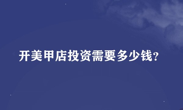 开美甲店投资需要多少钱？