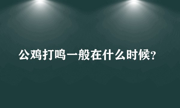 公鸡打鸣一般在什么时候？