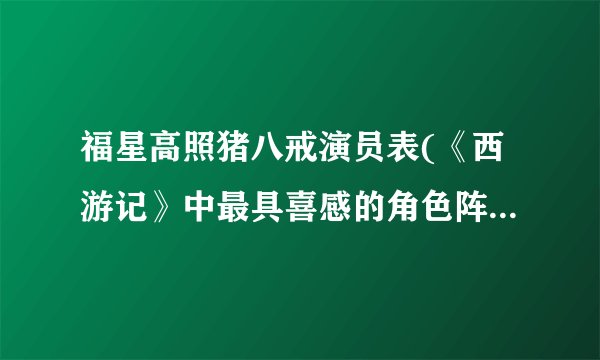 福星高照猪八戒演员表(《西游记》中最具喜感的角色阵容大揭秘)
