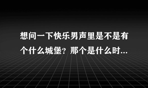 想问一下快乐男声里是不是有个什么城堡？那个是什么时候播放的？是全国的选手在一起么还是各地都有城堡？