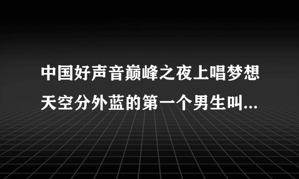 中国好声音巅峰之夜上唱梦想天空分外蓝的第一个男生叫什么名字啊