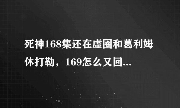 死神168集还在虚圈和葛利姆休打勒，169怎么又回到现实了还转校生.到底怎么回事?