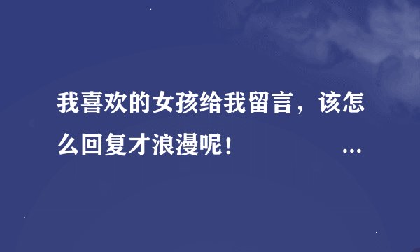 我喜欢的女孩给我留言，该怎么回复才浪漫呢！　　　　　　　　　　　　我不是安徒生，给不了你童话。　...