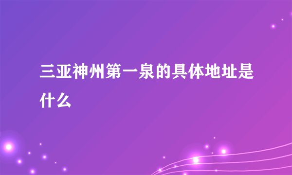 三亚神州第一泉的具体地址是什么