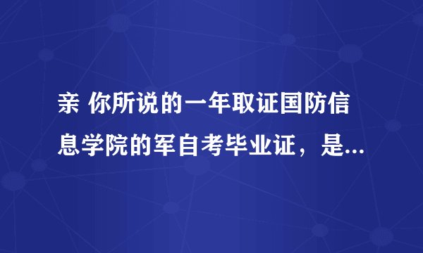 亲 你所说的一年取证国防信息学院的军自考毕业证，是真的吗？比如我今年7月份报名的话，难道明年7月份就可