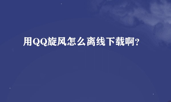 用QQ旋风怎么离线下载啊？