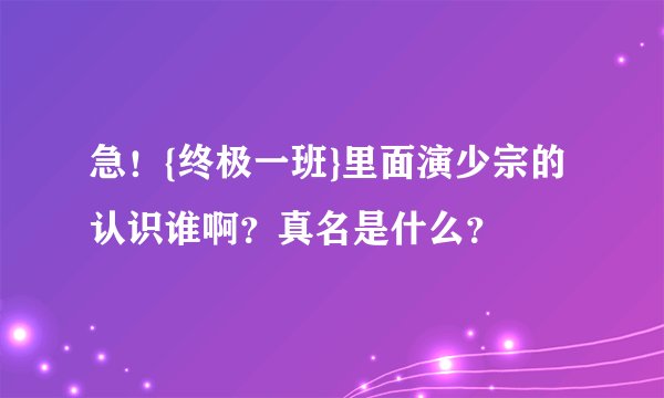 急！{终极一班}里面演少宗的认识谁啊？真名是什么？