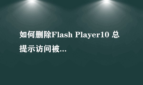 如何删除Flash Player10 总提示访问被拒绝 [高手进]