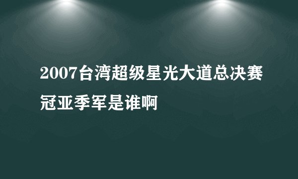 2007台湾超级星光大道总决赛冠亚季军是谁啊