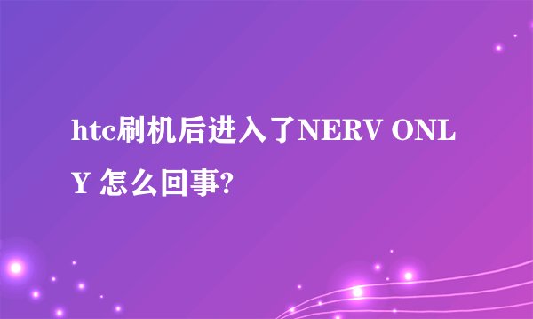 htc刷机后进入了NERV ONLY 怎么回事?