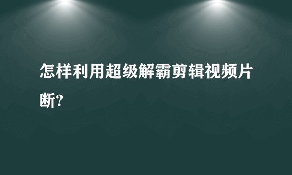 怎样利用超级解霸剪辑视频片断?