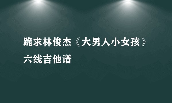 跪求林俊杰《大男人小女孩》六线吉他谱