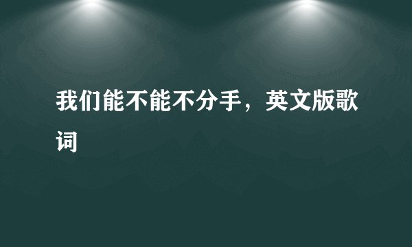 我们能不能不分手，英文版歌词