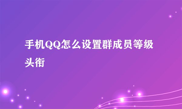手机QQ怎么设置群成员等级头衔