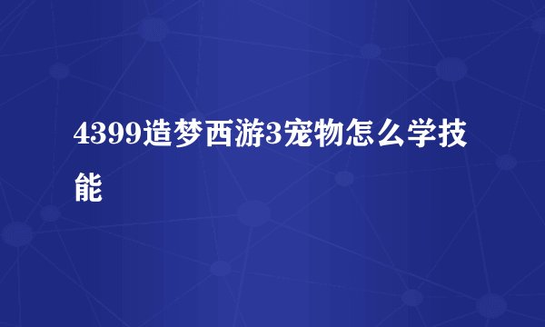 4399造梦西游3宠物怎么学技能
