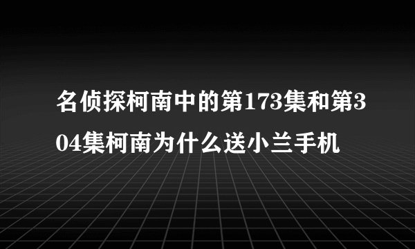 名侦探柯南中的第173集和第304集柯南为什么送小兰手机