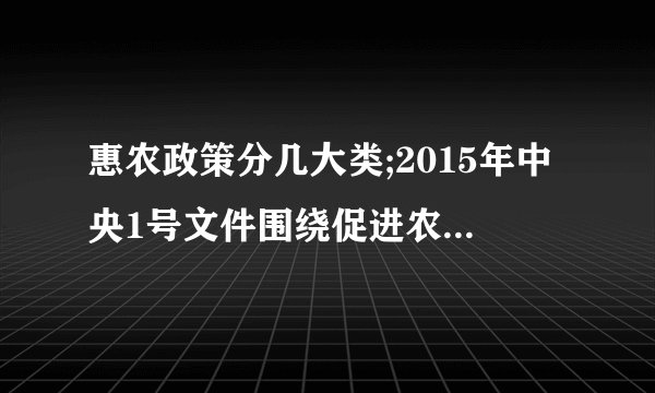 惠农政策分几大类;2015年中央1号文件围绕促进农民增收，加大惠农政策有哪些