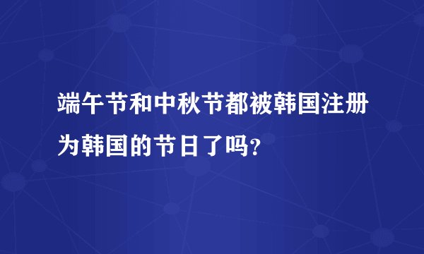 端午节和中秋节都被韩国注册为韩国的节日了吗？