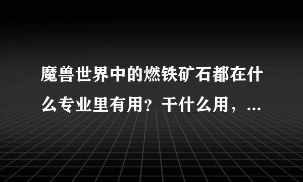 魔兽世界中的燃铁矿石都在什么专业里有用？干什么用，举个例子哈。。。珠宝的炸矿就不算了饿。