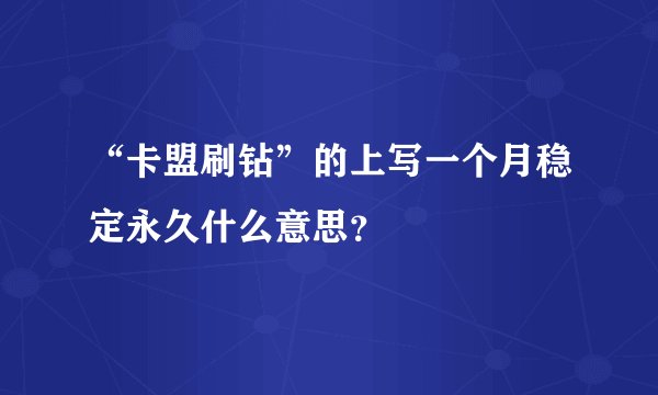 “卡盟刷钻”的上写一个月稳定永久什么意思？