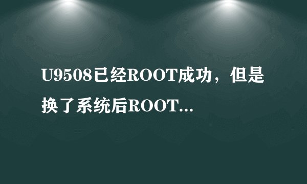 U9508已经ROOT成功，但是换了系统后ROOT就不行了，请问是为什么？