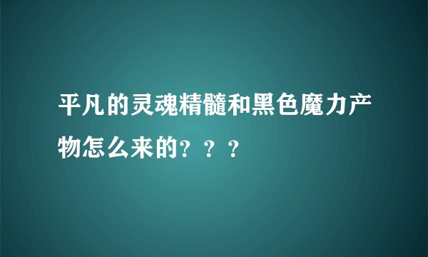 平凡的灵魂精髓和黑色魔力产物怎么来的？？？