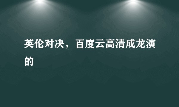 英伦对决，百度云高清成龙演的