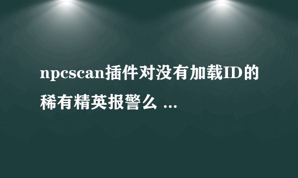 npcscan插件对没有加载ID的稀有精英报警么 比如大陆的低级精英怪