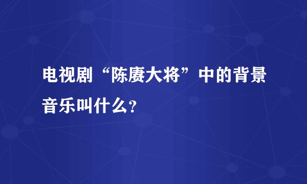电视剧“陈赓大将”中的背景音乐叫什么？