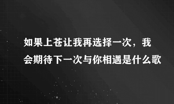 如果上苍让我再选择一次，我会期待下一次与你相遇是什么歌