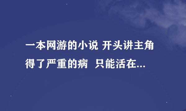 一本网游的小说 开头讲主角得了严重的病  只能活在网游中， 他的名字叫我是谁好像是   这本书叫什么名字