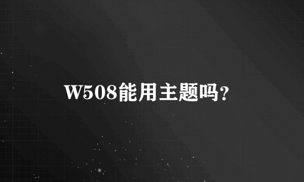 W508能用主题吗？
