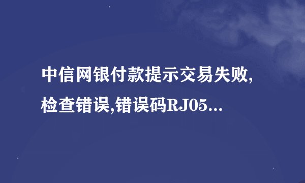 中信网银付款提示交易失败,检查错误,错误码RJ05 是什么意思，平时都可以正常转账