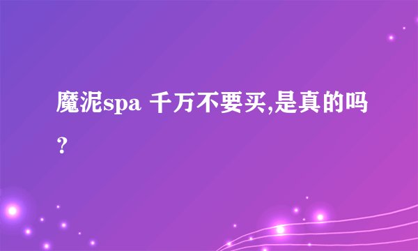 魔泥spa 千万不要买,是真的吗？