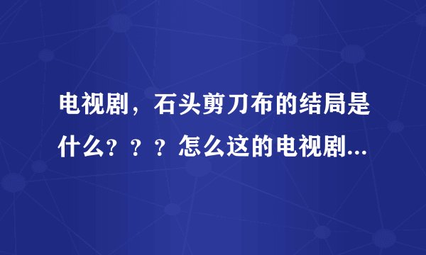 电视剧，石头剪刀布的结局是什么？？？怎么这的电视剧不齐全~~