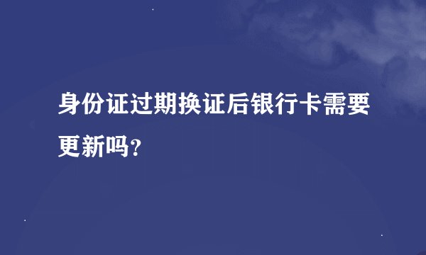 身份证过期换证后银行卡需要更新吗？