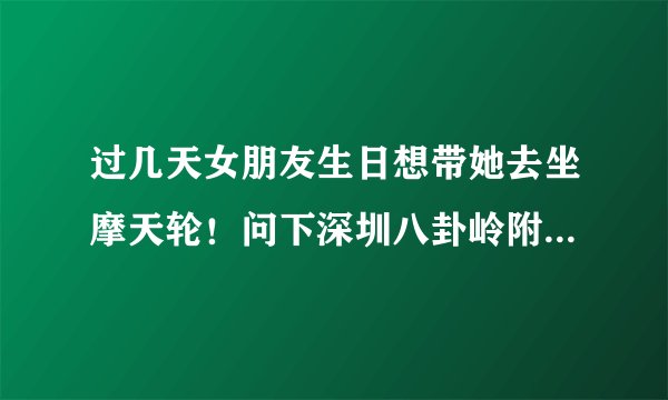 过几天女朋友生日想带她去坐摩天轮！问下深圳八卦岭附近哪里有摩天轮？和游乐园？还有电影院？